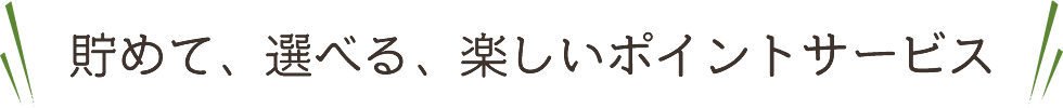 貯めて、選べる、楽しいポイントサービス